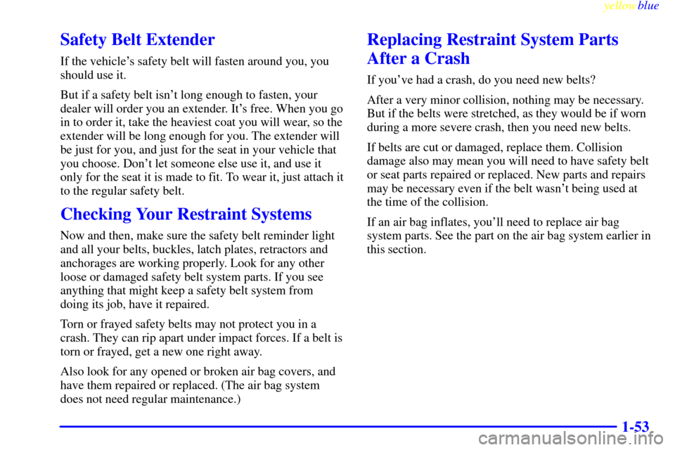 CHEVROLET MONTE CARLO 1999 5.G Repair Manual yellowblue     
1-53
Safety Belt Extender
If the vehicles safety belt will fasten around you, you
should use it.
But if a safety belt isnt long enough to fasten, your
dealer will order you an extend