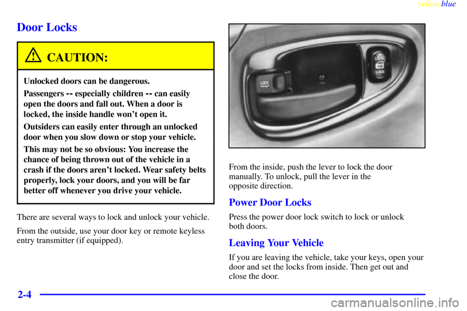CHEVROLET MONTE CARLO 1999 5.G Owners Manual yellowblue
2-4
Door Locks
CAUTION:
Unlocked doors can be dangerous.
Passengers -- especially children -- can easily
open the doors and fall out. When a door is
locked, the inside handle wont ope CHEVROLET MONTE CARLO 1999 5.G Owners Manual yellowblue
2-4
Door Locks
CAUTION:
Unlocked doors can be dangerous.
Passengers -- especially children -- can easily
open the doors and fall out. When a door is
locked, the inside handle wont ope