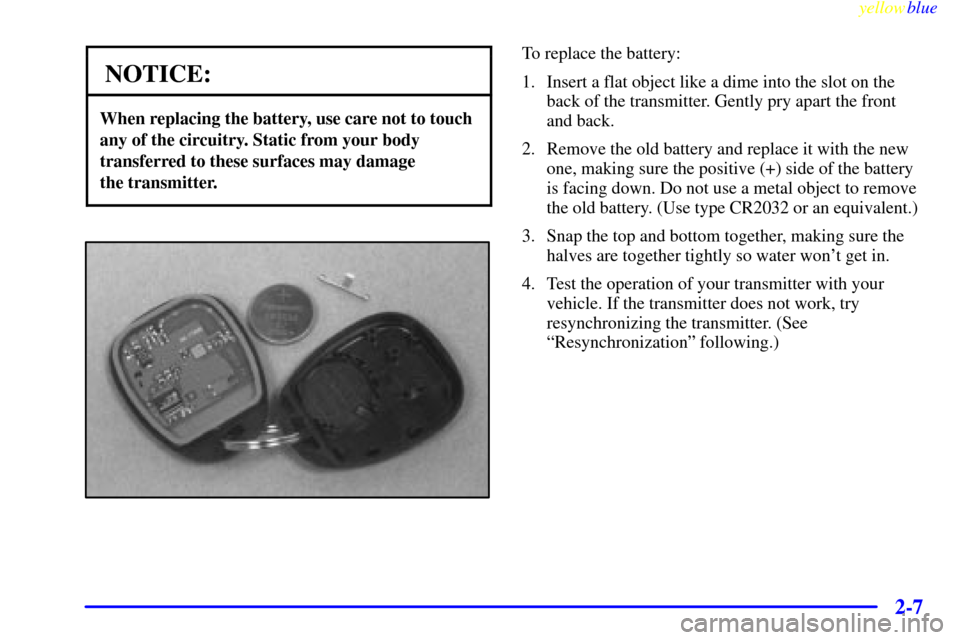 CHEVROLET MONTE CARLO 1999 5.G Repair Manual yellowblue     
2-7
NOTICE:
When replacing the battery, use care not to touch
any of the circuitry. Static from your body
transferred to these surfaces may damage 
the transmitter.
To replace the batt