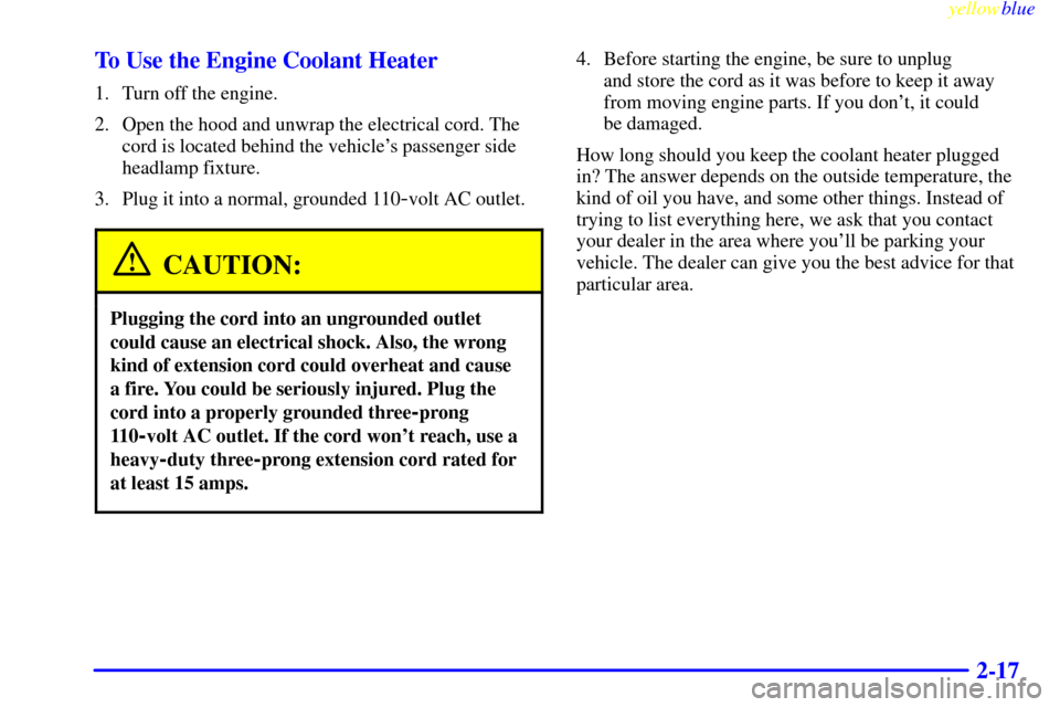CHEVROLET MONTE CARLO 1999 5.G Owners Manual yellowblue     
2-17 To Use the Engine Coolant Heater
1. Turn off the engine.
2. Open the hood and unwrap the electrical cord. The
cord is located behind the vehicles passenger side
headlamp fixture.