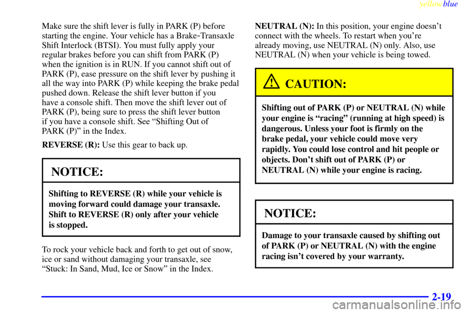 CHEVROLET MONTE CARLO 1999 5.G Owners Manual yellowblue     
2-19
Make sure the shift lever is fully in PARK (P) before
starting the engine. Your vehicle has a Brake
-Transaxle
Shift Interlock (BTSI). You must fully apply your
regular brakes bef