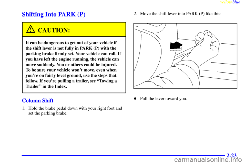 CHEVROLET MONTE CARLO 1999 5.G Owners Manual yellowblue     
2-23
Shifting Into PARK (P)
CAUTION:
It can be dangerous to get out of your vehicle if
the shift lever is not fully in PARK (P) with the
parking brake firmly set. Your vehicle can roll