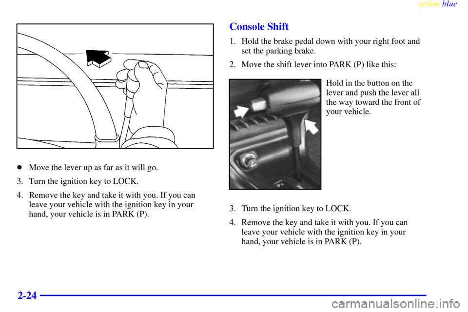 CHEVROLET MONTE CARLO 1999 5.G Owners Manual yellowblue     
2-24
Move the lever up as far as it will go.
3. Turn the ignition key to LOCK.
4. Remove the key and take it with you. If you can
leave your vehicle with the ignition key in your
hand