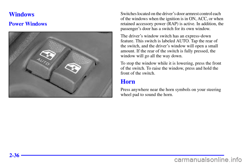 CHEVROLET MONTE CARLO 2000 6.G Owners Manual 2-36
Windows
Power Windows
Switches located on the drivers door armrest control each
of the windows when the ignition is in ON, ACC, or when 
retained accessory power (RAP) is active. In addition, th