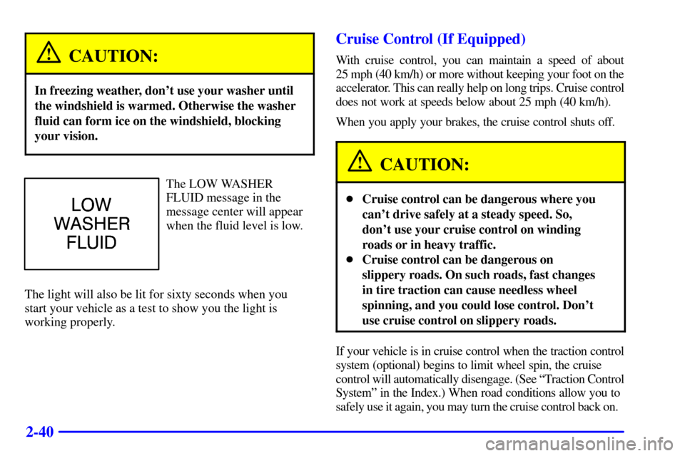 CHEVROLET MONTE CARLO 2000 6.G Owners Manual 2-40
CAUTION:
In freezing weather, dont use your washer until
the windshield is warmed. Otherwise the washer
fluid can form ice on the windshield, blocking
your vision.
The LOW WASHER
FLUID message i