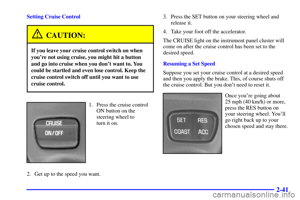 CHEVROLET MONTE CARLO 2000 6.G Owners Manual 2-41
Setting Cruise Control
CAUTION:
If you leave your cruise control switch on when
youre not using cruise, you might hit a button
and go into cruise when you dont want to. You
could be startled an