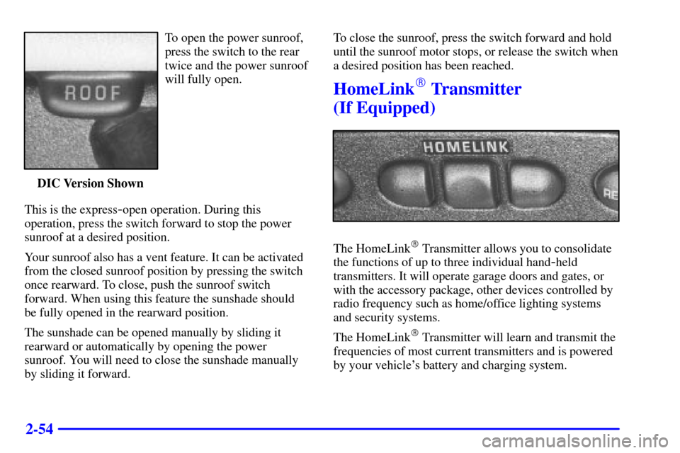 CHEVROLET MONTE CARLO 2000 6.G Owners Manual 2-54
To open the power sunroof,
press the switch to the rear
twice and the power sunroof
will fully open.
DIC Version Shown
This is the express
-open operation. During this
operation, press the switch