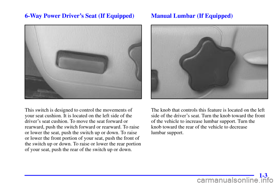 CHEVROLET MONTE CARLO 2000 6.G User Guide 1-3 6-Way Power Drivers Seat (If Equipped)
This switch is designed to control the movements of
your seat cushion. It is located on the left side of the
drivers seat cushion. To move the seat forward