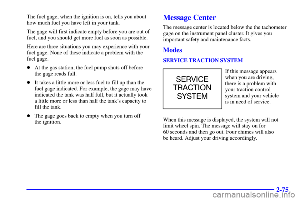 CHEVROLET MONTE CARLO 2000 6.G Owners Manual 2-75
The fuel gage, when the ignition is on, tells you about
how much fuel you have left in your tank.
The gage will first indicate empty before you are out of
fuel, and you should get more fuel as so