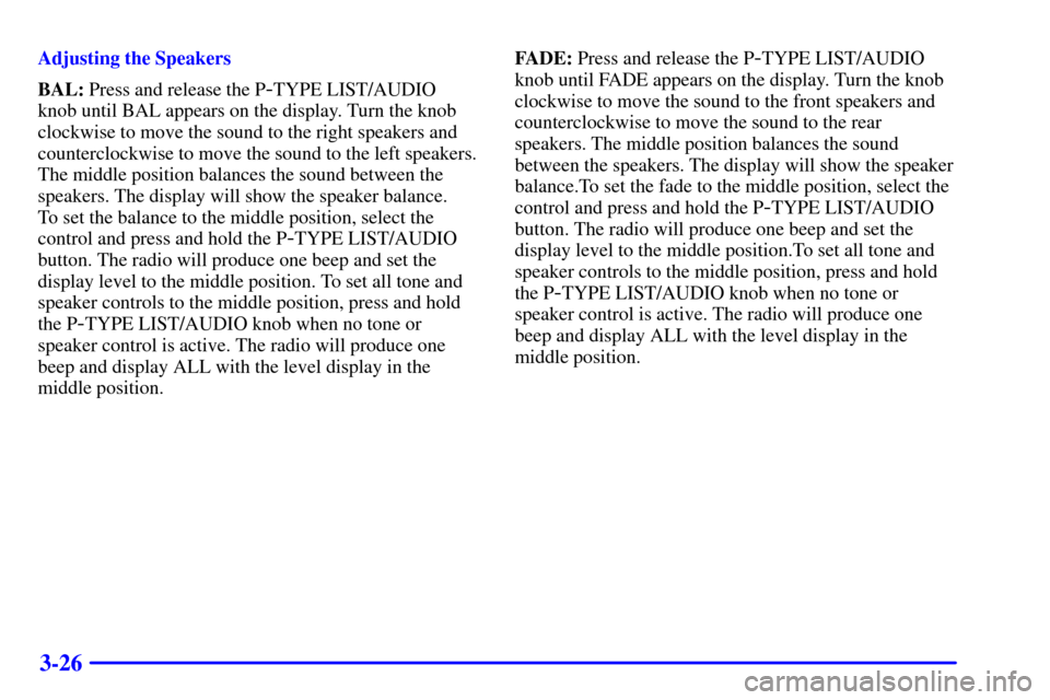 CHEVROLET MONTE CARLO 2000 6.G Owners Manual 3-26
Adjusting the Speakers
BAL: Press and release the P
-TYPE LIST/AUDIO 
knob until BAL appears on the display. Turn the knob
clockwise to move the sound to the right speakers and
counterclockwise t