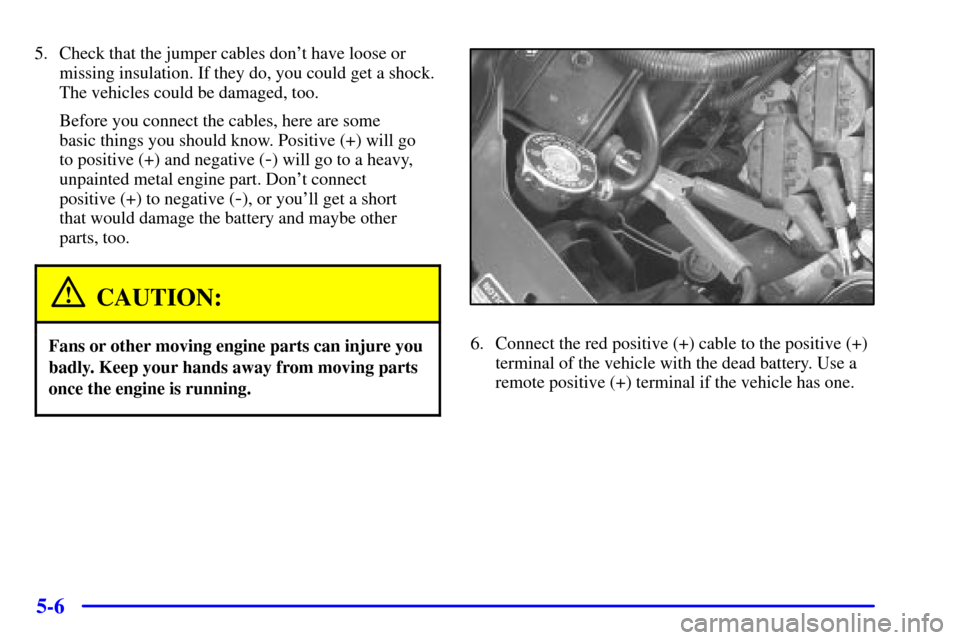 CHEVROLET MONTE CARLO 2000 6.G Owners Manual 5-6
5. Check that the jumper cables dont have loose or
missing insulation. If they do, you could get a shock.
The vehicles could be damaged, too.
Before you connect the cables, here are some 
basic t