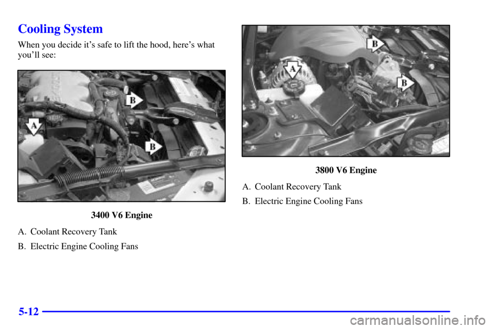 CHEVROLET MONTE CARLO 2000 6.G Owners Manual 5-12
Cooling System
When you decide its safe to lift the hood, heres what
youll see:
3400 V6 Engine
A. Coolant Recovery Tank
B. Electric Engine Cooling Fans
3800 V6 Engine
A. Coolant Recovery Tank
