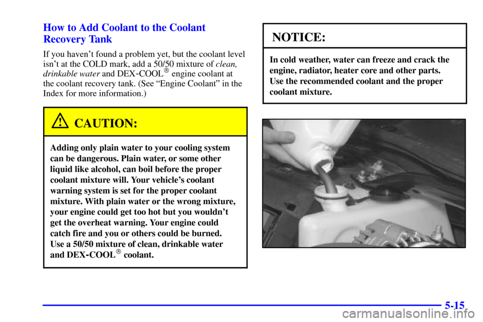CHEVROLET MONTE CARLO 2000 6.G Owners Manual 5-15 How to Add Coolant to the Coolant
Recovery Tank
If you havent found a problem yet, but the coolant level
isnt at the COLD mark, add a 50/50 mixture of clean,
drinkable water and DEX
-COOL engi