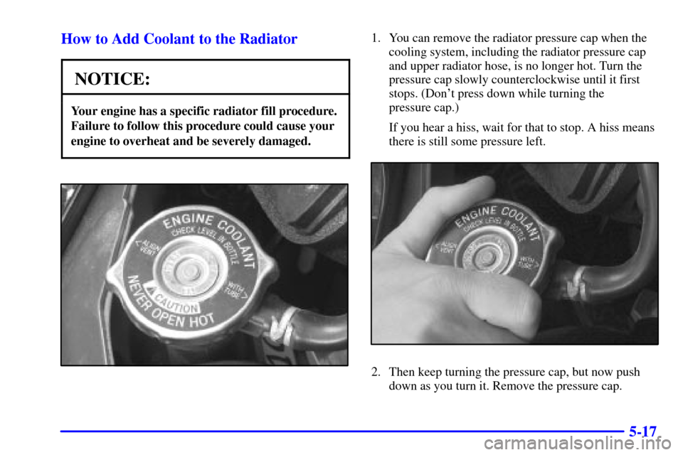 CHEVROLET MONTE CARLO 2000 6.G Owners Manual 5-17 How to Add Coolant to the Radiator
NOTICE:
Your engine has a specific radiator fill procedure.
Failure to follow this procedure could cause your
engine to overheat and be severely damaged.
1. You
