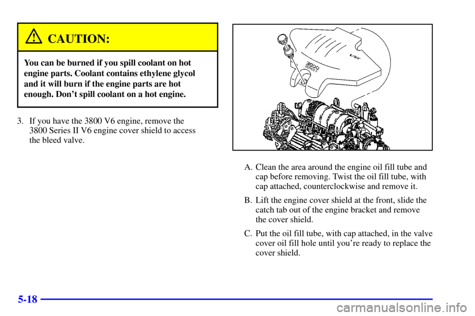 CHEVROLET MONTE CARLO 2000 6.G Owners Manual 5-18
CAUTION:
You can be burned if you spill coolant on hot
engine parts. Coolant contains ethylene glycol
and it will burn if the engine parts are hot
enough. Dont spill coolant on a hot engine.
3. 
