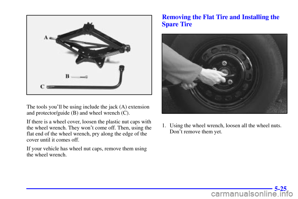 CHEVROLET MONTE CARLO 2000 6.G Owners Manual 5-25
The tools youll be using include the jack (A) extension
and protector/guide (B) and wheel wrench (C).
If there is a wheel cover, loosen the plastic nut caps with
the wheel wrench. They wont com