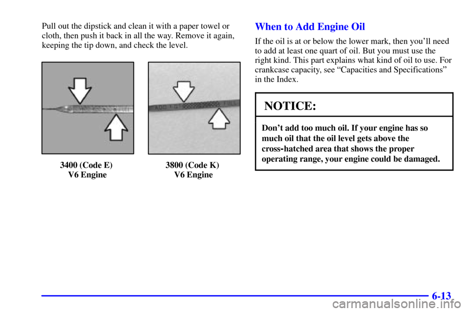 CHEVROLET MONTE CARLO 2000 6.G Owners Manual 6-13
Pull out the dipstick and clean it with a paper towel or
cloth, then push it back in all the way. Remove it again,
keeping the tip down, and check the level.
3400 (Code E) 
V6 Engine3800 (Code K)