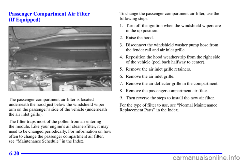 CHEVROLET MONTE CARLO 2000 6.G Owners Manual 6-20 Passenger Compartment Air Filter 
(If Equipped)
The passenger compartment air filter is located
underneath the hood just below the windshield wiper
arm on the passengers side of the vehicle (und