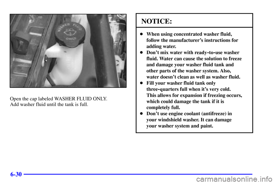 CHEVROLET MONTE CARLO 2000 6.G Owners Manual 6-30
Open the cap labeled WASHER FLUID ONLY. 
Add washer fluid until the tank is full.
NOTICE:
When using concentrated washer fluid,
follow the manufacturers instructions for
adding water.
Dont mi