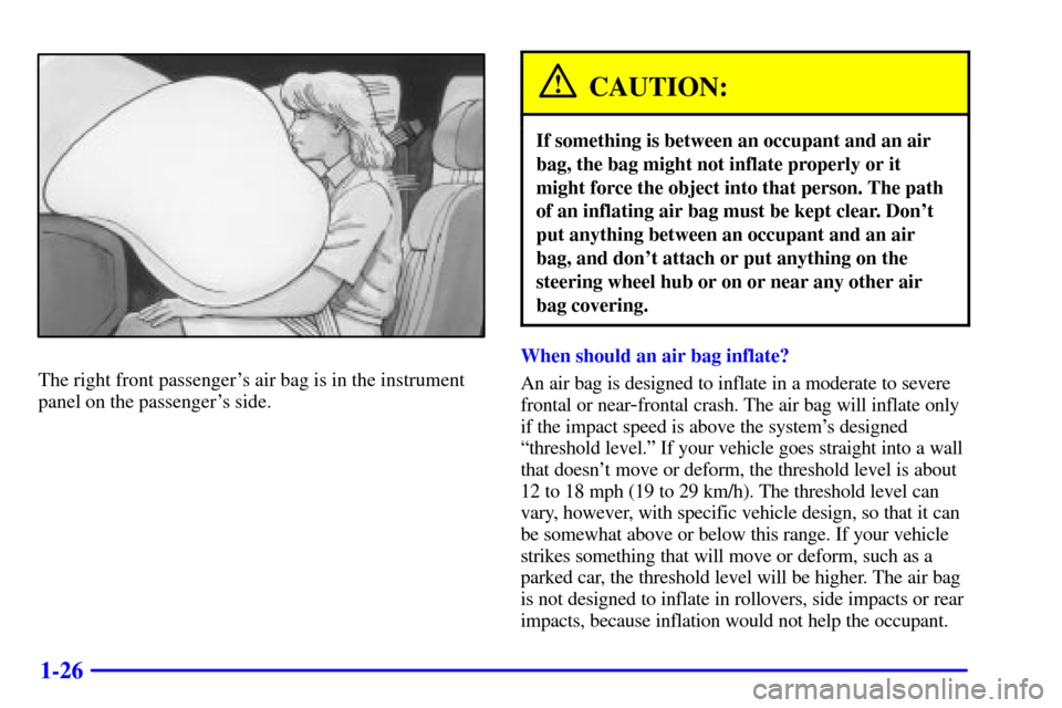 CHEVROLET MONTE CARLO 2000 6.G Owners Guide 1-26
The right front passengers air bag is in the instrument
panel on the passengers side.
CAUTION:
If something is between an occupant and an air
bag, the bag might not inflate properly or it
might