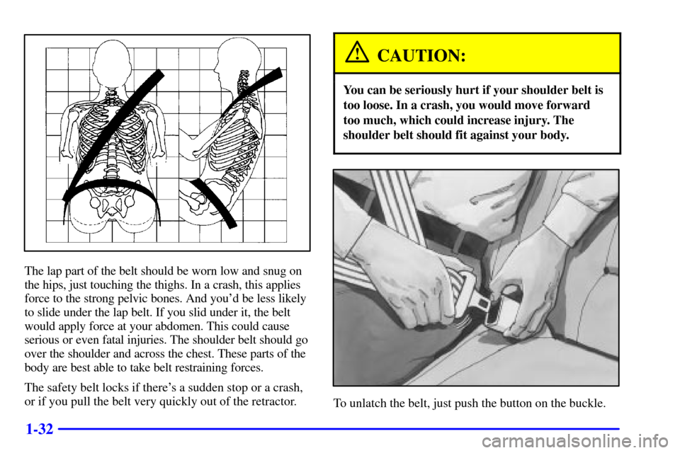 CHEVROLET MONTE CARLO 2000 6.G Service Manual 1-32
The lap part of the belt should be worn low and snug on
the hips, just touching the thighs. In a crash, this applies
force to the strong pelvic bones. And youd be less likely
to slide under the 