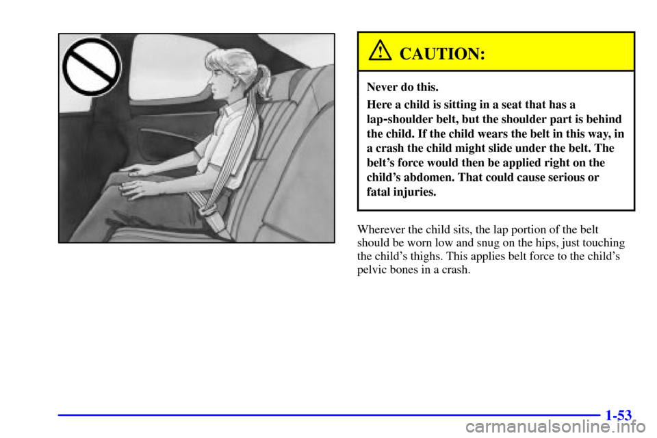CHEVROLET MONTE CARLO 2000 6.G Repair Manual 1-53
CAUTION:
Never do this.
Here a child is sitting in a seat that has a
lap
-shoulder belt, but the shoulder part is behind
the child. If the child wears the belt in this way, in
a crash the child m