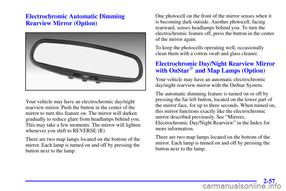 CHEVROLET MONTE CARLO 2001 6.G Owners Manual 2-57
Electrochromic Automatic Dimming
Rearview Mirror (Option)
Your vehicle may have an electrochromic day/night
rearview mirror. Push the button in the center of the
mirror to turn this feature on. T