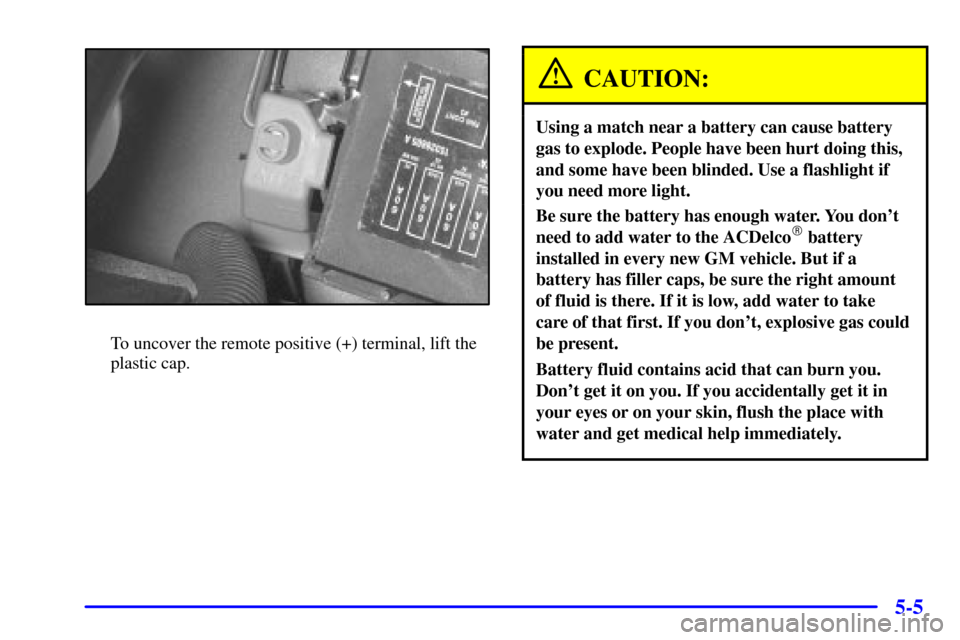 CHEVROLET MONTE CARLO 2001 6.G Owners Manual 5-5
To uncover the remote positive (+) terminal, lift the
plastic cap.
CAUTION:
Using a match near a battery can cause battery
gas to explode. People have been hurt doing this,
and some have been blin