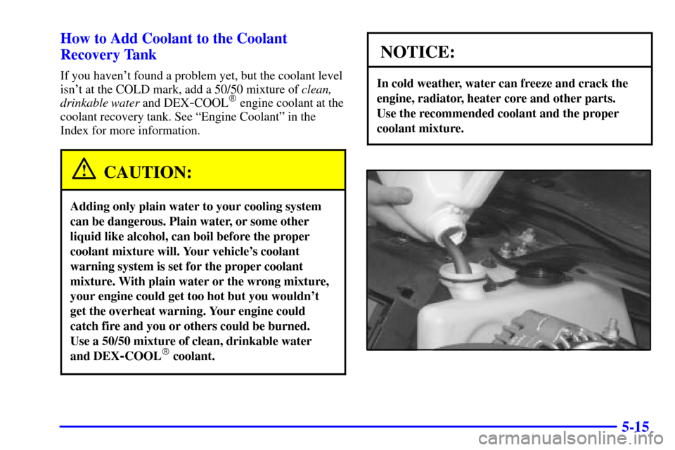 CHEVROLET MONTE CARLO 2001 6.G Owners Manual 5-15 How to Add Coolant to the Coolant
Recovery Tank
If you havent found a problem yet, but the coolant level
isnt at the COLD mark, add a 50/50 mixture of clean,
drinkable water and DEX
-COOL engi
