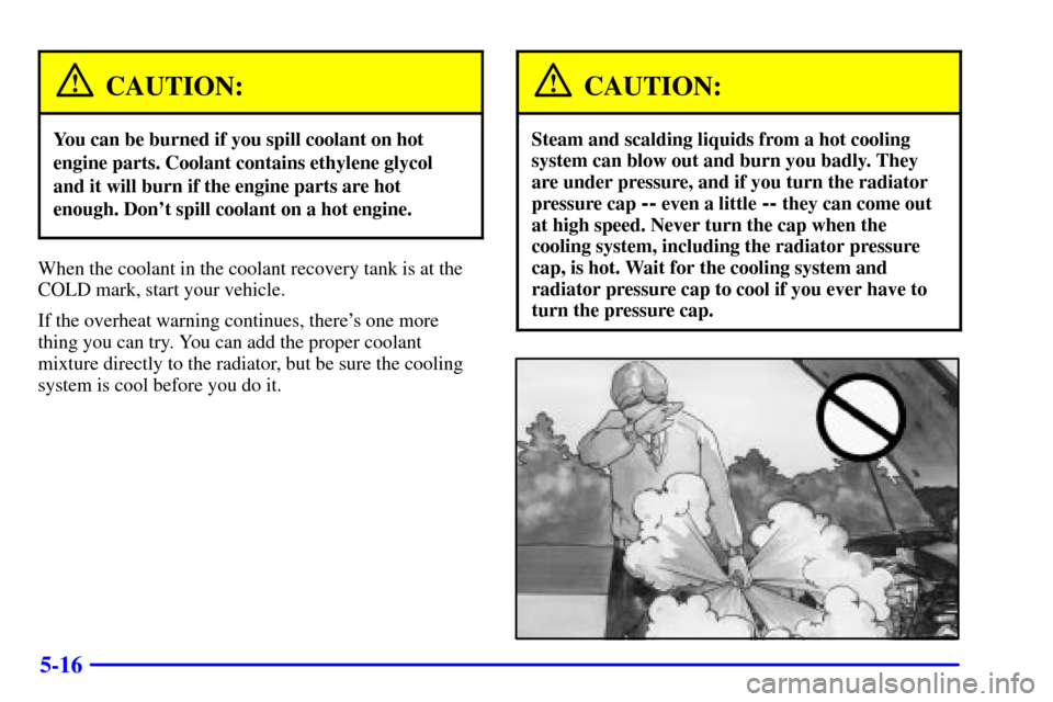CHEVROLET MONTE CARLO 2001 6.G Owners Manual 5-16
CAUTION:
You can be burned if you spill coolant on hot
engine parts. Coolant contains ethylene glycol
and it will burn if the engine parts are hot
enough. Dont spill coolant on a hot engine.
Whe