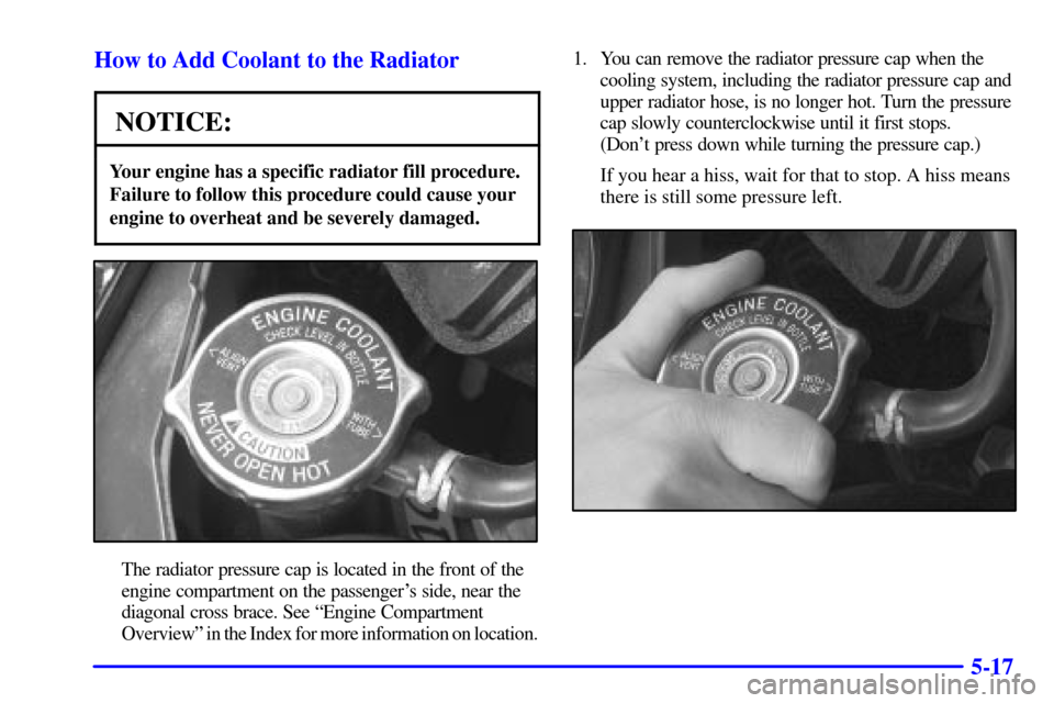 CHEVROLET MONTE CARLO 2001 6.G Owners Manual 5-17 How to Add Coolant to the Radiator
NOTICE:
Your engine has a specific radiator fill procedure.
Failure to follow this procedure could cause your
engine to overheat and be severely damaged.
The ra