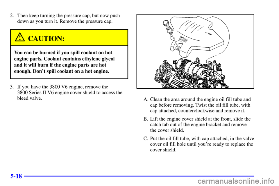 CHEVROLET MONTE CARLO 2001 6.G Owners Manual 5-18
2. Then keep turning the pressure cap, but now push
down as you turn it. Remove the pressure cap.
CAUTION:
You can be burned if you spill coolant on hot
engine parts. Coolant contains ethylene gl