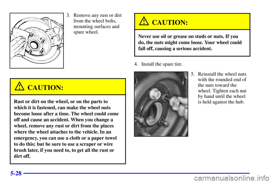 CHEVROLET MONTE CARLO 2001 6.G Owners Manual 5-28
3. Remove any rust or dirt
from the wheel bolts,
mounting surfaces and
spare wheel.
CAUTION:
Rust or dirt on the wheel, or on the parts to
which it is fastened, can make the wheel nuts
become loo