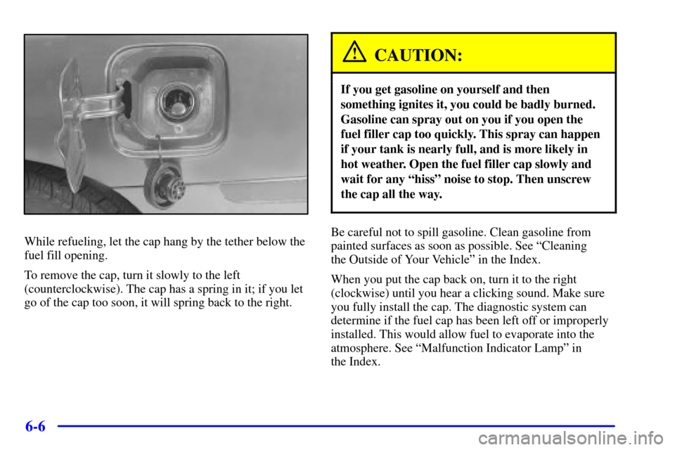 CHEVROLET MONTE CARLO 2001 6.G Owners Manual 6-6
While refueling, let the cap hang by the tether below the
fuel fill opening.
To remove the cap, turn it slowly to the left
(counterclockwise). The cap has a spring in it; if you let
go of the cap CHEVROLET MONTE CARLO 2001 6.G Owners Manual 6-6
While refueling, let the cap hang by the tether below the
fuel fill opening.
To remove the cap, turn it slowly to the left
(counterclockwise). The cap has a spring in it; if you let
go of the cap