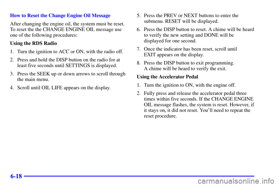 CHEVROLET MONTE CARLO 2001 6.G Owners Manual 6-18
How to Reset the Change Engine Oil Message
After changing the engine oil, the system must be reset.
To reset the the CHANGE ENGINE OIL message use
one of the following procedures:
Using the RDS R