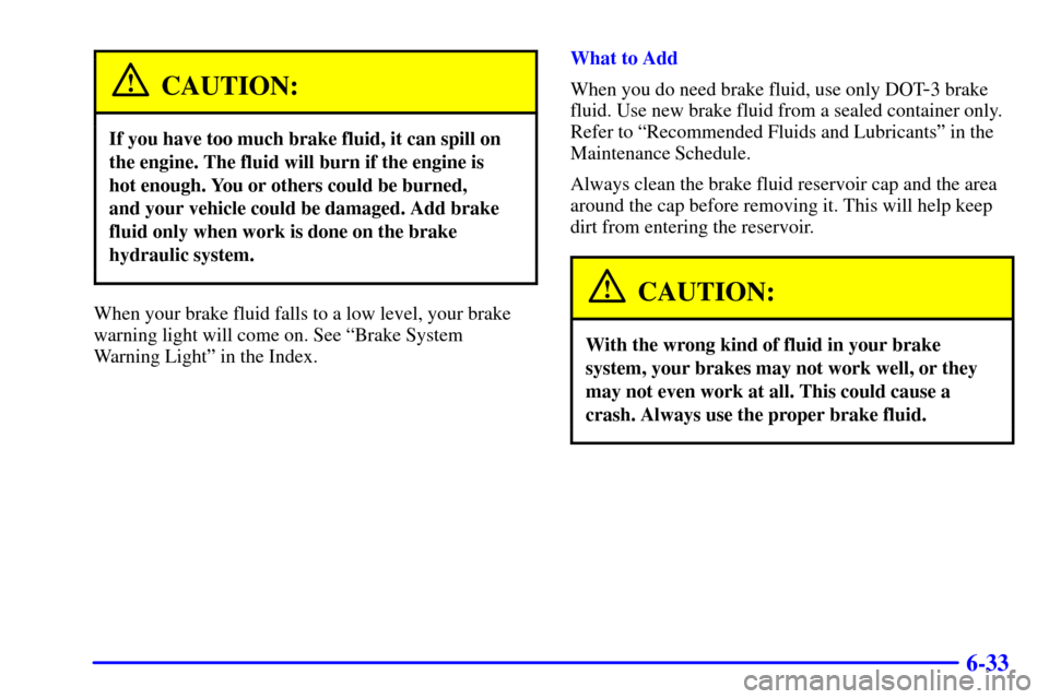 CHEVROLET MONTE CARLO 2001 6.G Owners Manual 6-33
CAUTION:
If you have too much brake fluid, it can spill on
the engine. The fluid will burn if the engine is 
hot enough. You or others could be burned, 
and your vehicle could be damaged. Add bra