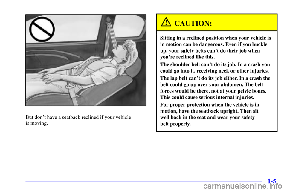 CHEVROLET MONTE CARLO 2002 6.G User Guide 1-5
But dont have a seatback reclined if your vehicle
is moving.
CAUTION:
Sitting in a reclined position when your vehicle is
in motion can be dangerous. Even if you buckle
up, your safety belts can CHEVROLET MONTE CARLO 2002 6.G User Guide 1-5
But dont have a seatback reclined if your vehicle
is moving.
CAUTION:
Sitting in a reclined position when your vehicle is
in motion can be dangerous. Even if you buckle
up, your safety belts can