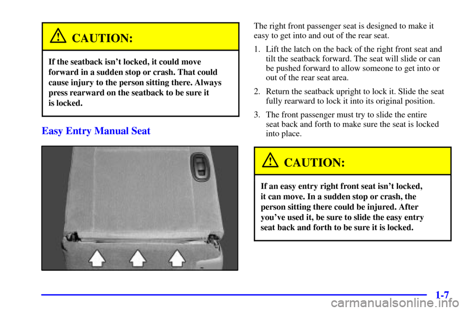 CHEVROLET MONTE CARLO 2002 6.G User Guide 1-7
CAUTION:
If the seatback isnt locked, it could move
forward in a sudden stop or crash. That could
cause injury to the person sitting there. Always
press rearward on the seatback to be sure it
is CHEVROLET MONTE CARLO 2002 6.G User Guide 1-7
CAUTION:
If the seatback isnt locked, it could move
forward in a sudden stop or crash. That could
cause injury to the person sitting there. Always
press rearward on the seatback to be sure it
is