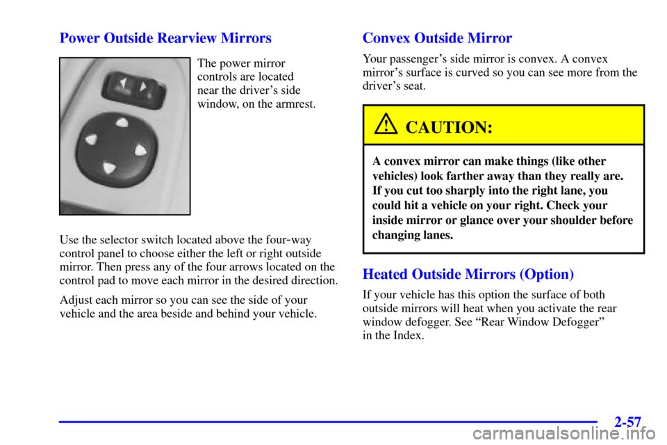 CHEVROLET MONTE CARLO 2002 6.G Owners Manual 2-57
Power Outside Rearview Mirrors
The power mirror 
controls are located 
near the drivers side
window, on the armrest.
Use the selector switch located above the four
-way
control panel to choose e