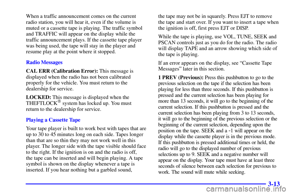 CHEVROLET MONTE CARLO 2002 6.G Owners Guide 3-13
When a traffic announcement comes on the current 
radio station, you will hear it, even if the volume is
muted or a cassette tape is playing. The traffic symbol
and TRAFFIC will appear on the dis