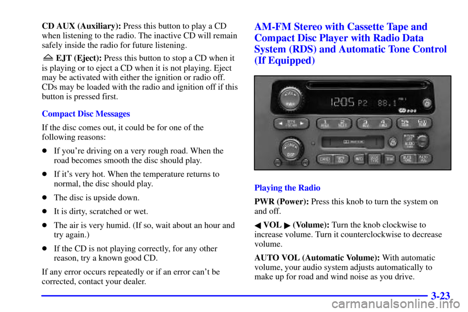 CHEVROLET MONTE CARLO 2002 6.G User Guide 3-23
CD AUX (Auxiliary): Press this button to play a CD
when listening to the radio. The inactive CD will remain
safely inside the radio for future listening.
EJT (Eject): Press this button to stop a 