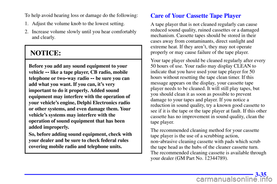 CHEVROLET MONTE CARLO 2002 6.G Owners Manual 3-35
To help avoid hearing loss or damage do the following:
1. Adjust the volume knob to the lowest setting.
2. Increase volume slowly until you hear comfortably
and clearly.
NOTICE:
Before you add an