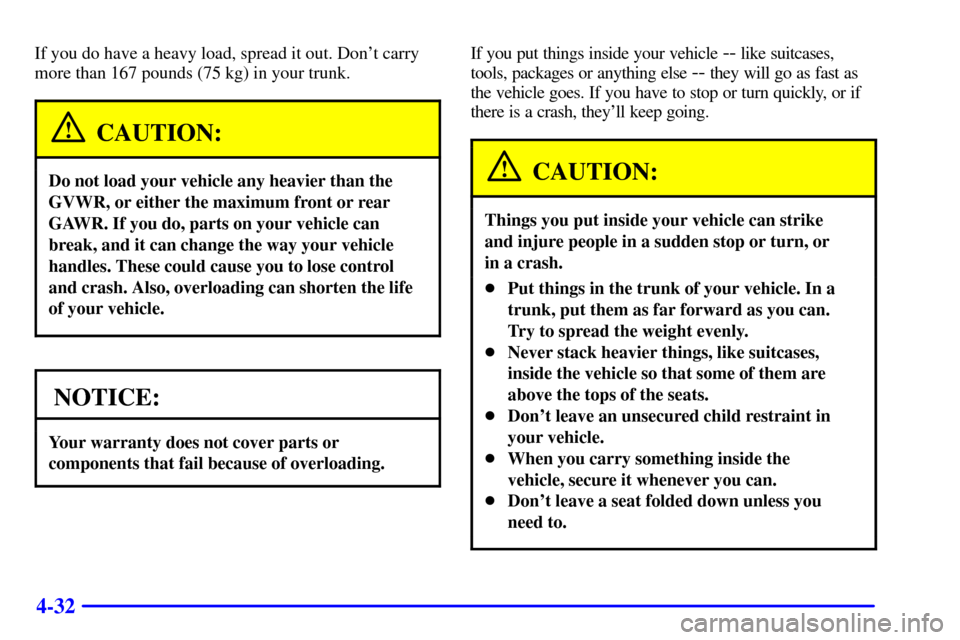 CHEVROLET MONTE CARLO 2002 6.G Owners Manual 4-32
If you do have a heavy load, spread it out. Dont carry
more than 167 pounds (75 kg) in your trunk.
CAUTION:
Do not load your vehicle any heavier than the
GVWR, or either the maximum front or rea