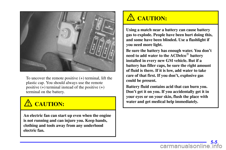 CHEVROLET MONTE CARLO 2002 6.G Owners Manual 5-5
To uncover the remote positive (+) terminal, lift the
plastic cap. You should always use the remote
positive (+) terminal instead of the positive (+)
terminal on the battery.
CAUTION:
An electric CHEVROLET MONTE CARLO 2002 6.G Owners Manual 5-5
To uncover the remote positive (+) terminal, lift the
plastic cap. You should always use the remote
positive (+) terminal instead of the positive (+)
terminal on the battery.
CAUTION:
An electric