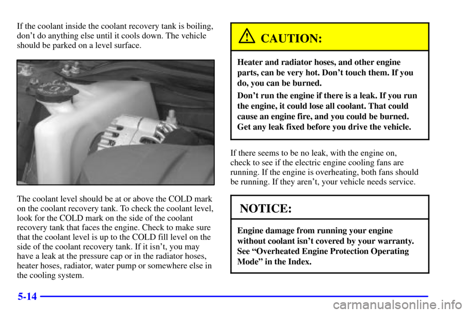 CHEVROLET MONTE CARLO 2002 6.G Owners Manual 5-14
If the coolant inside the coolant recovery tank is boiling,
dont do anything else until it cools down. The vehicle
should be parked on a level surface.
The coolant level should be at or above th