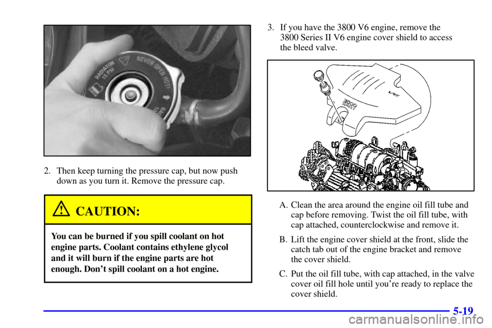 CHEVROLET MONTE CARLO 2002 6.G User Guide 5-19
2. Then keep turning the pressure cap, but now push
down as you turn it. Remove the pressure cap.
CAUTION:
You can be burned if you spill coolant on hot
engine parts. Coolant contains ethylene gl
