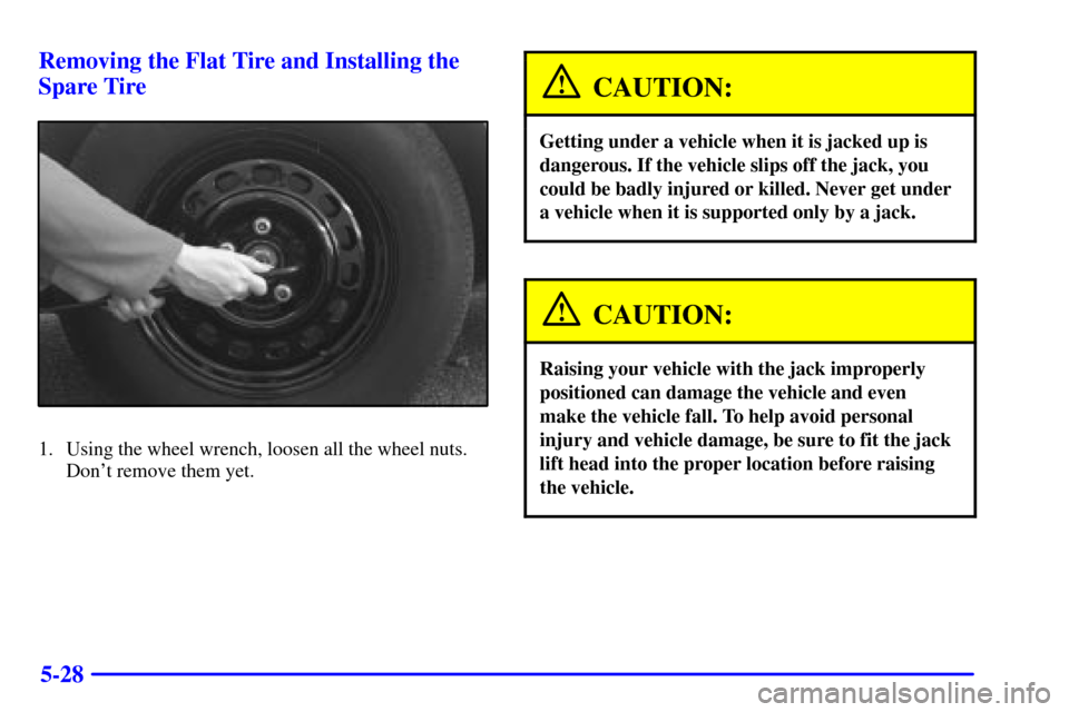 CHEVROLET MONTE CARLO 2002 6.G Owners Manual 5-28 Removing the Flat Tire and Installing the
Spare Tire
1. Using the wheel wrench, loosen all the wheel nuts.
Dont remove them yet.
CAUTION:
Getting under a vehicle when it is jacked up is
dangerou