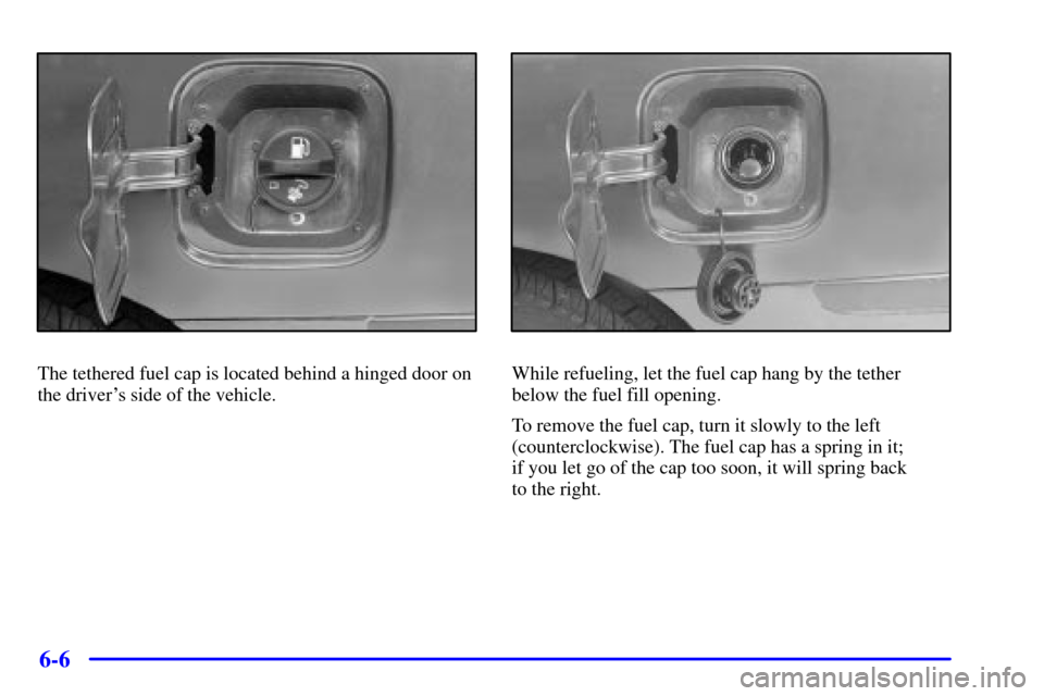 CHEVROLET MONTE CARLO 2002 6.G Owners Manual 6-6
The tethered fuel cap is located behind a hinged door on
the drivers side of the vehicle.While refueling, let the fuel cap hang by the tether
below the fuel fill opening.
To remove the fuel cap, CHEVROLET MONTE CARLO 2002 6.G Owners Manual 6-6
The tethered fuel cap is located behind a hinged door on
the drivers side of the vehicle.While refueling, let the fuel cap hang by the tether
below the fuel fill opening.
To remove the fuel cap,