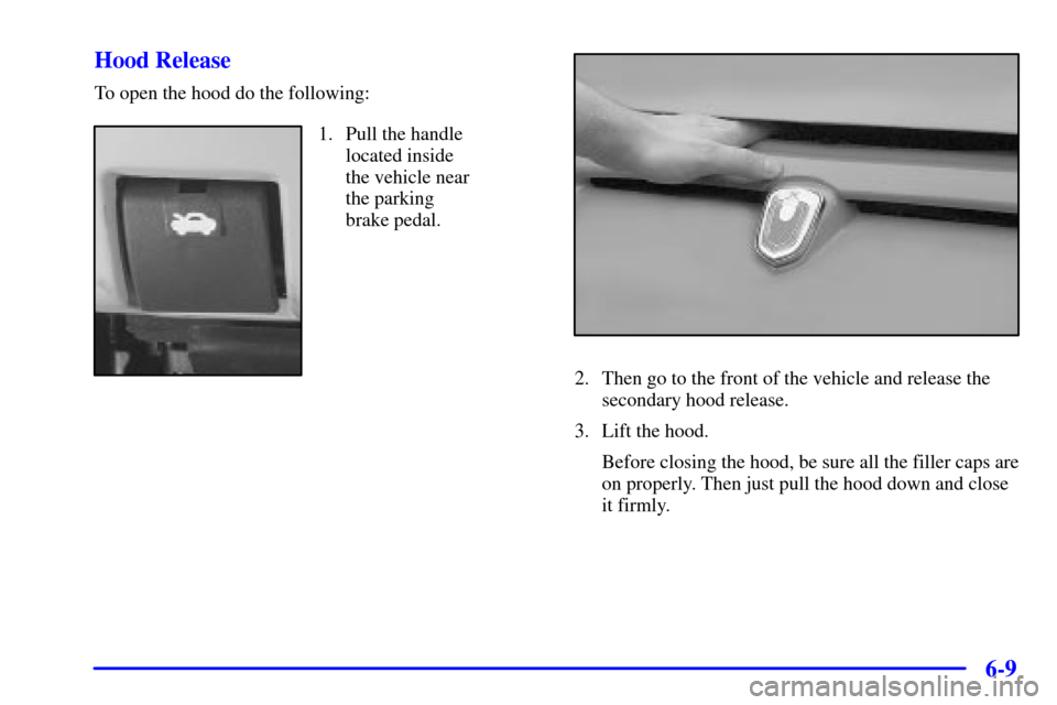 CHEVROLET MONTE CARLO 2002 6.G Owners Manual 6-9 Hood Release
To open the hood do the following:
1. Pull the handle
located inside
the vehicle near
the parking
brake pedal.
2. Then go to the front of the vehicle and release the
secondary hood CHEVROLET MONTE CARLO 2002 6.G Owners Manual 6-9 Hood Release
To open the hood do the following:
1. Pull the handle
located inside
the vehicle near
the parking
brake pedal.
2. Then go to the front of the vehicle and release the
secondary hood