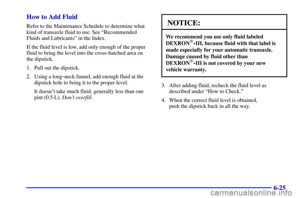 CHEVROLET MONTE CARLO 2002 6.G Owners Manual 6-25 How to Add Fluid
Refer to the Maintenance Schedule to determine what
kind of transaxle fluid to use. See ªRecommended
Fluids and Lubricantsº in the Index.
If the fluid level is low, add only en